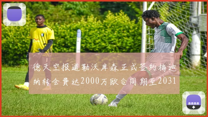 德天空报道勒沃库森正式签约梅迪纳转会费达2000万欧合同期至2031年