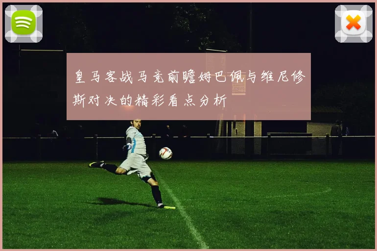 皇马客战马竞前瞻姆巴佩与维尼修斯对决的精彩看点分析