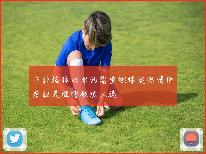 卡拉格称切尔西需重燃球迷热情伊劳拉是理想教练人选