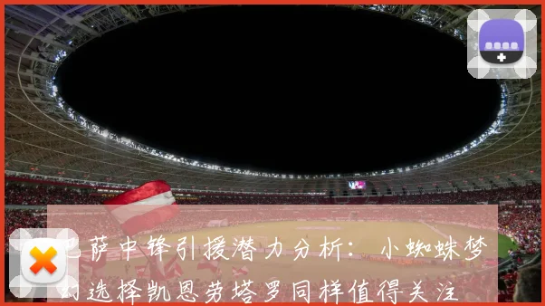 巴萨中锋引援潜力分析：小蜘蛛梦幻选择凯恩劳塔罗同样值得关注