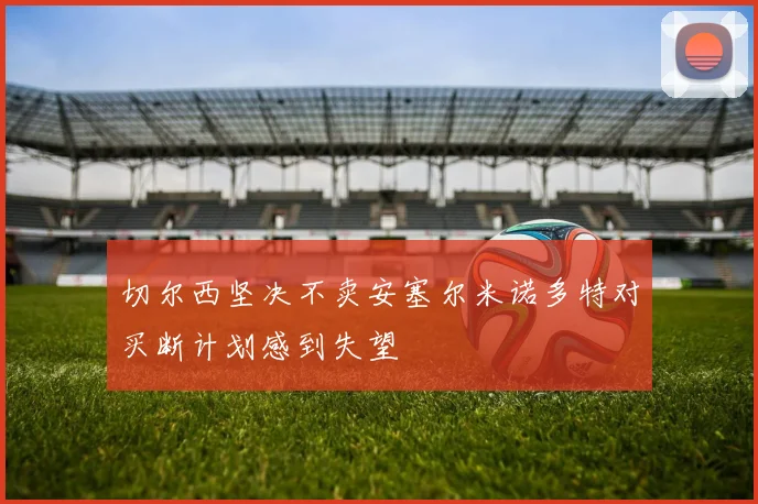 切尔西坚决不卖安塞尔米诺多特对买断计划感到失望