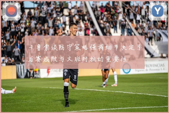 卡鲁索谈防守策略强调细节决定季后赛成败与文班对抗的重要性