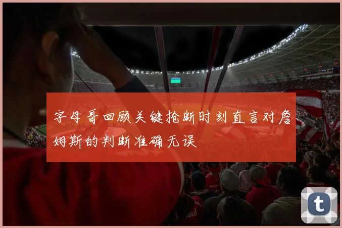 字母哥回顾关键抢断时刻直言对詹姆斯的判断准确无误