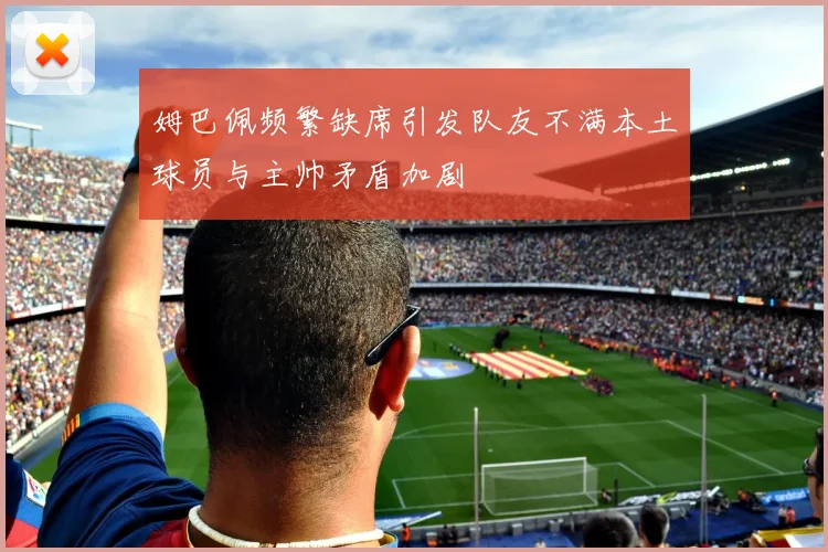 姆巴佩频繁缺席引发队友不满本土球员与主帅矛盾加剧