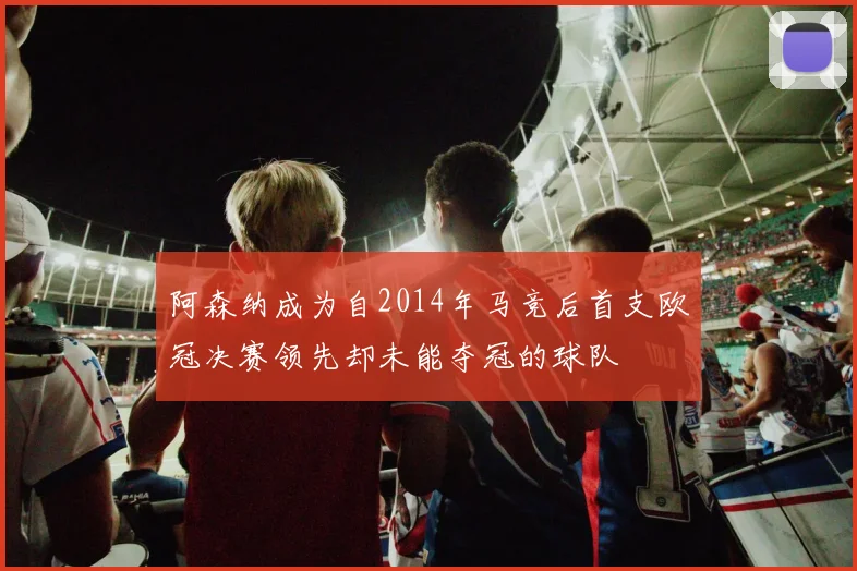 阿森纳成为自2014年马竞后首支欧冠决赛领先却未能夺冠的球队