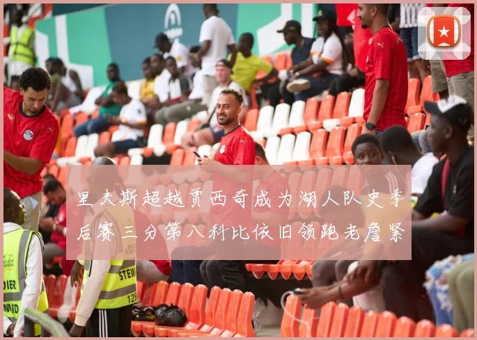 里夫斯超越贾西奇成为湖人队史季后赛三分第八科比依旧领跑老詹紧随其后