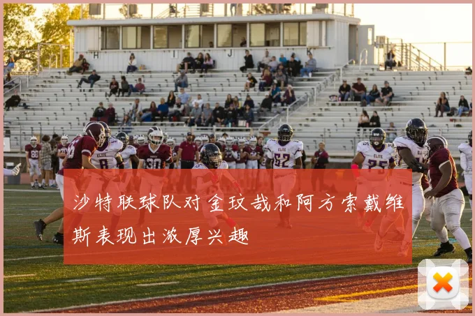 沙特联球队对金玟哉和阿方索戴维斯表现出浓厚兴趣