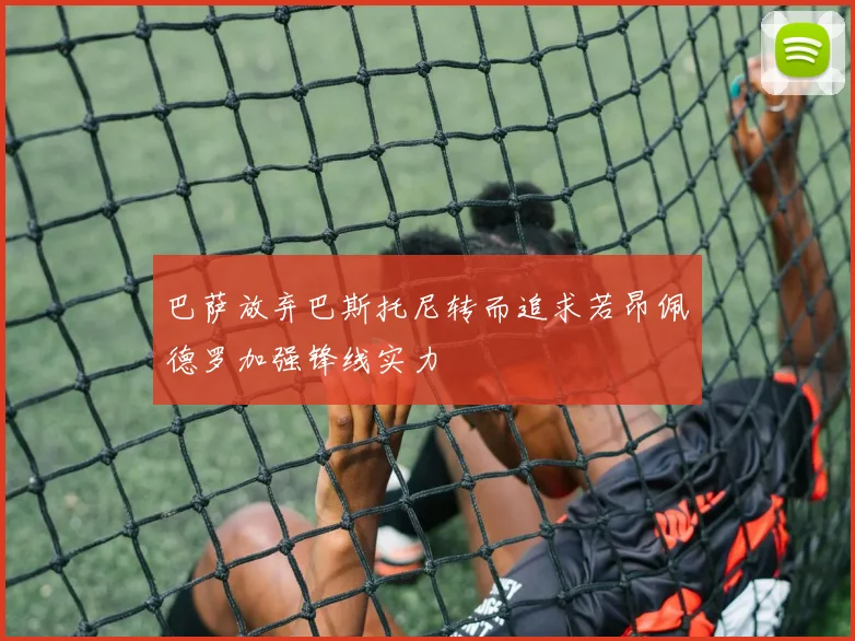 巴萨放弃巴斯托尼转而追求若昂佩德罗加强锋线实力
