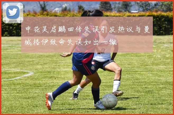 申花吴启鹏回传失误引发热议与曼城格伊致命失误如出一辙