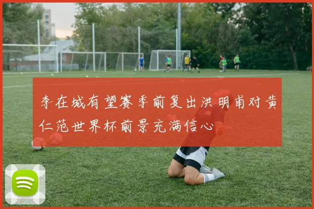李在城有望赛季前复出洪明甫对黄仁范世界杯前景充满信心