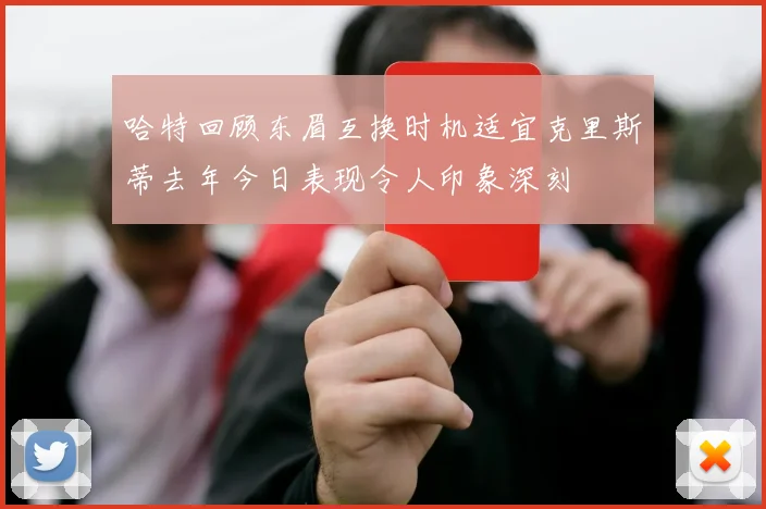 哈特回顾东眉互换时机适宜克里斯蒂去年今日表现令人印象深刻
