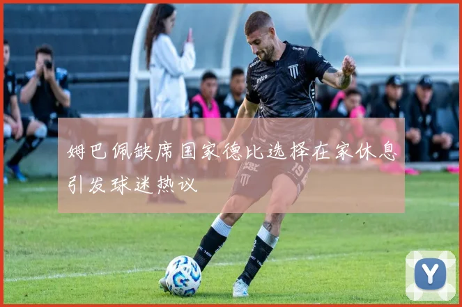 姆巴佩缺席国家德比选择在家休息引发球迷热议